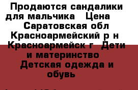 Продаются сандалики для мальчика › Цена ­ 70 - Саратовская обл., Красноармейский р-н, Красноармейск г. Дети и материнство » Детская одежда и обувь   